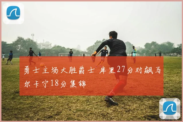 勇士主场大胜爵士 库里27分对飙马尔卡宁18分集锦