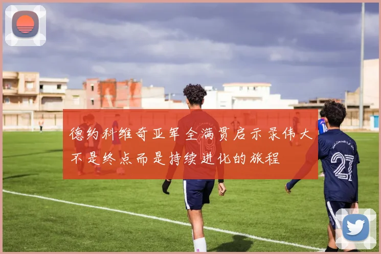 德约科维奇亚军全满贯启示录伟大不是终点而是持续进化的旅程