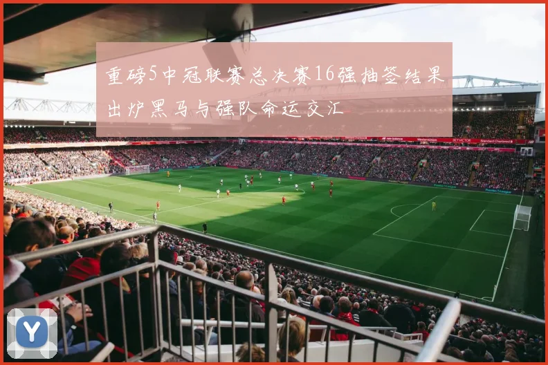 重磅5中冠联赛总决赛16强抽签结果出炉黑马与强队命运交汇