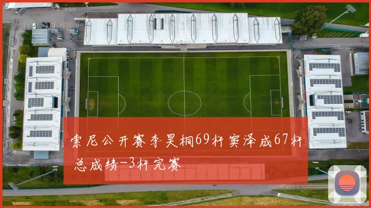 索尼公开赛李昊桐69杆窦泽成67杆 总成绩-3杆完赛