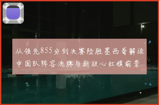 从领先855分到决赛险胜墨西哥解读中国队阵容洗牌与新核心扛旗前景