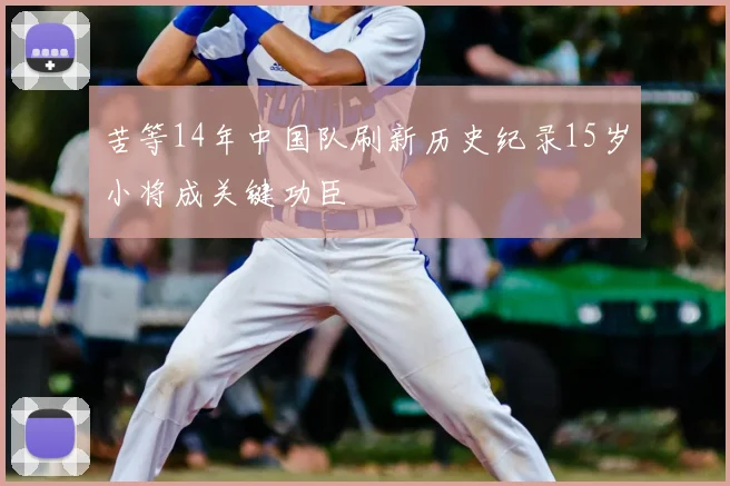 苦等14年中国队刷新历史纪录15岁小将成关键功臣