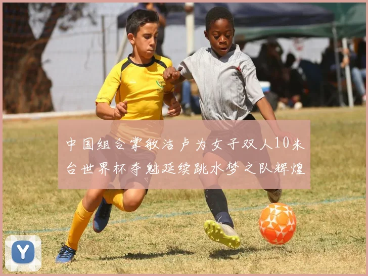 中国组合掌敏洁卢为女子双人10米台世界杯夺魁延续跳水梦之队辉煌