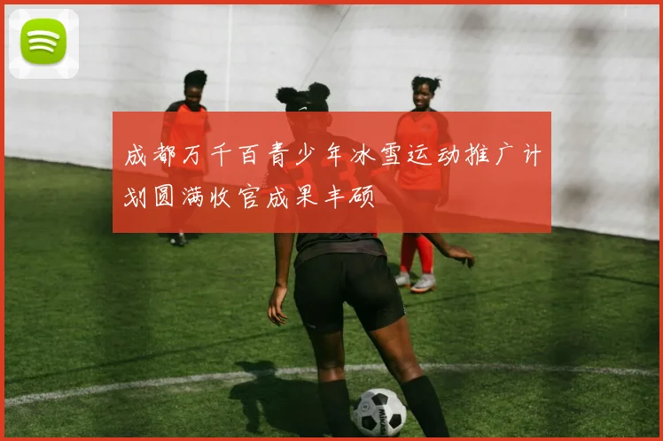 成都万千百青少年冰雪运动推广计划圆满收官成果丰硕