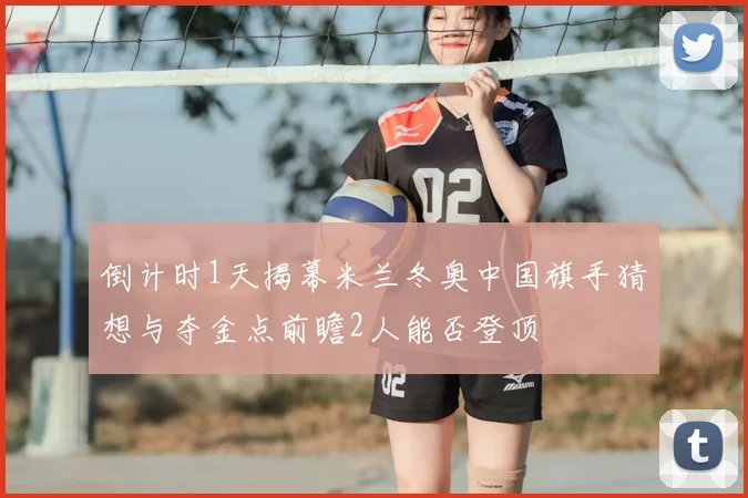 倒计时1天揭幕米兰冬奥中国旗手猜想与夺金点前瞻2人能否登顶