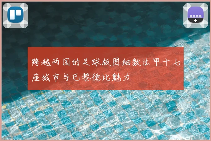 跨越两国的足球版图细数法甲十七座城市与巴黎德比魅力