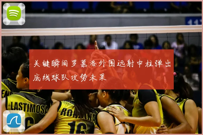 关键瞬间罗慕洛外围远射中柱弹出底线球队攻势未果