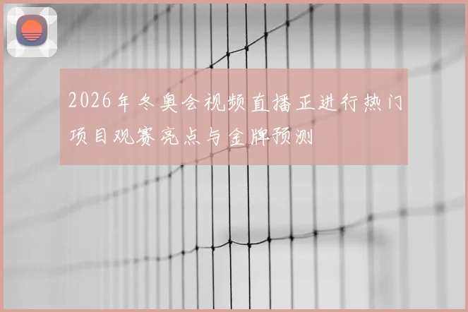2026年冬奥会视频直播正进行热门项目观赛亮点与金牌预测