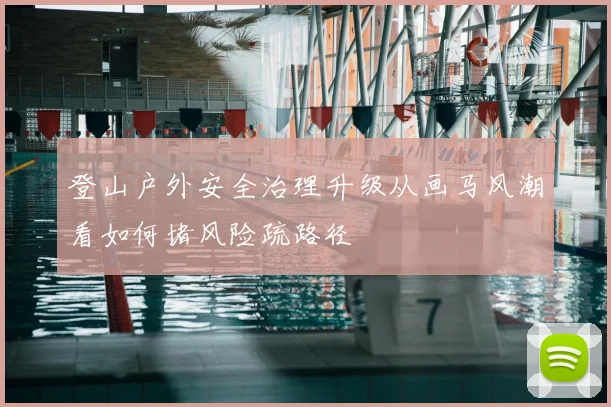 登山户外安全治理升级从画马风潮看如何堵风险疏路径