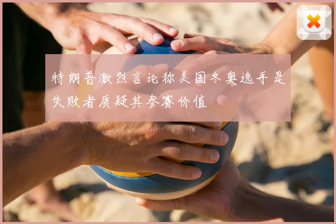 特朗普激烈言论称美国冬奥选手是失败者质疑其参赛价值