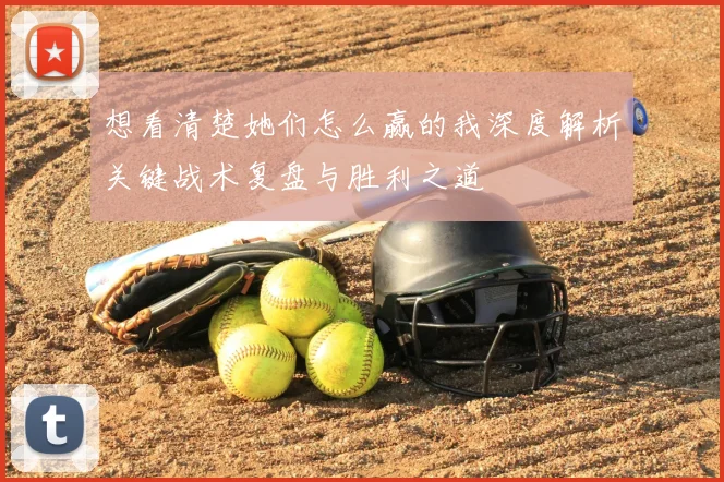 想看清楚她们怎么赢的我深度解析关键战术复盘与胜利之道