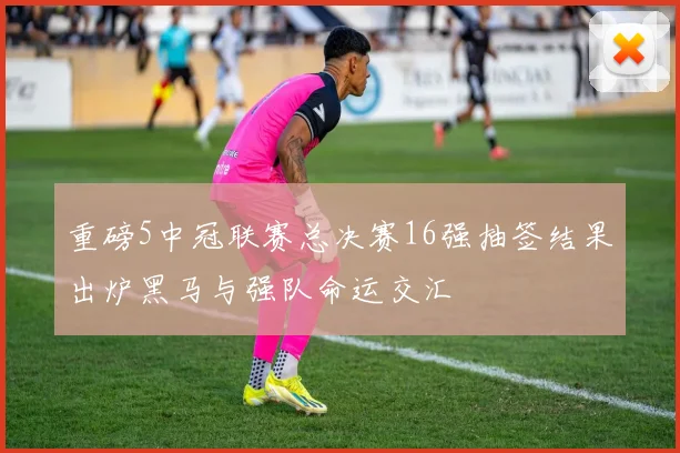 重磅5中冠联赛总决赛16强抽签结果出炉黑马与强队命运交汇
