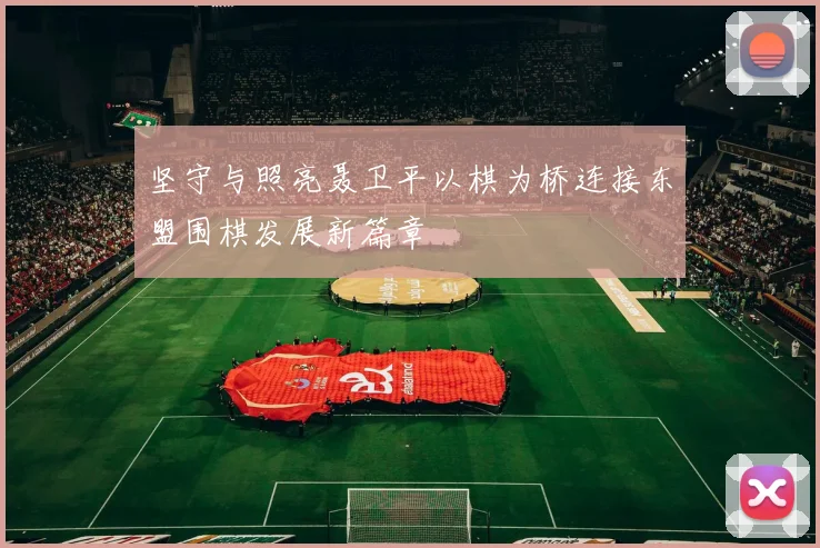 坚守与照亮聂卫平以棋为桥连接东盟围棋发展新篇章