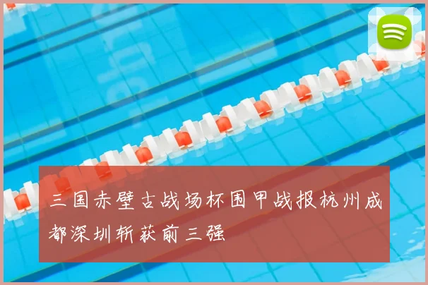 三国赤壁古战场杯围甲战报杭州成都深圳斩获前三强